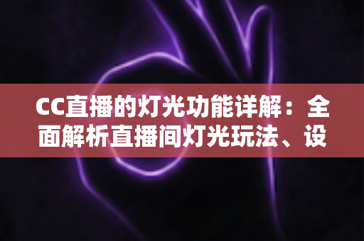 CC直播的灯光功能详解:全面解析直播间灯光玩法、设置步骤与实用技巧 CC直播的灯光功能详解:全面解析直播间灯光玩法、设置步骤与实用技巧