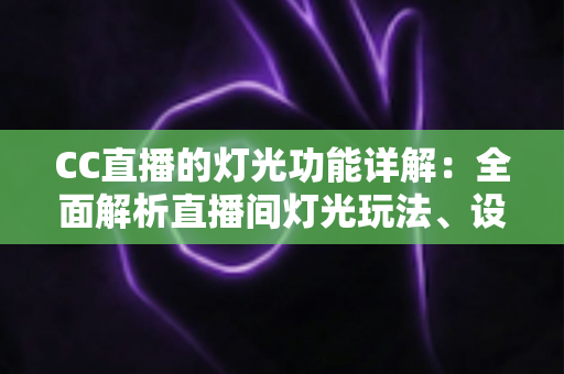 CC直播的灯光功能详解：全面解析直播间灯光玩法、设置步骤与实用技巧