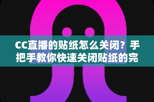 CC直播的贴纸怎么关闭？手把手教你快速关闭贴纸的完整实用指南