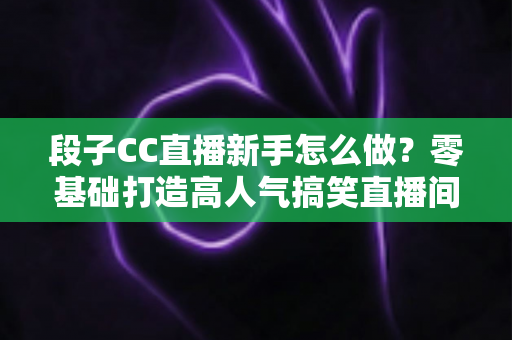 段子CC直播新手怎么做?零基础打造高人气搞笑直播间的实战指南 段子CC直播新手怎么做?零基础打造高人气搞笑直播间的实战指南
