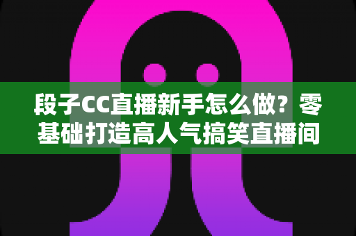 段子CC直播新手怎么做?零基础打造高人气搞笑直播间的实战指南 段子CC直播新手怎么做?零基础打造高人气搞笑直播间的实战指南