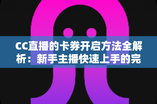 CC直播的卡券开启方法全解析:新手主播快速上手的完整指南 CC直播的卡券开启方法全解析:新手主播快速上手的完整指南