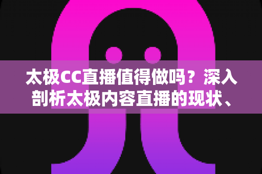 太极CC直播值得做吗?深入剖析太极内容直播的现状、收益模式与未来发展前景 太极CC直播值得做吗?深入剖析太极内容直播的现状、收益模式与未来发展前景