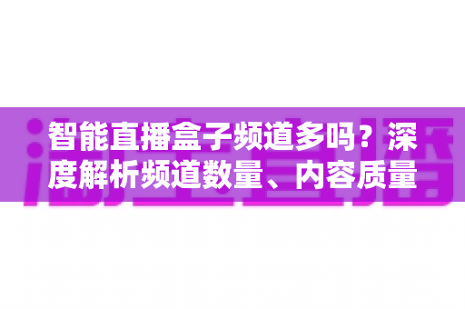 智能直播盒子频道多吗?深度解析频道数量、内容质量与选购避坑指南 智能直播盒子频道多吗?深度解析频道数量、内容质量与选购避坑指南