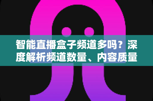 智能直播盒子频道多吗？深度解析频道数量、内容质量与选购避坑指南