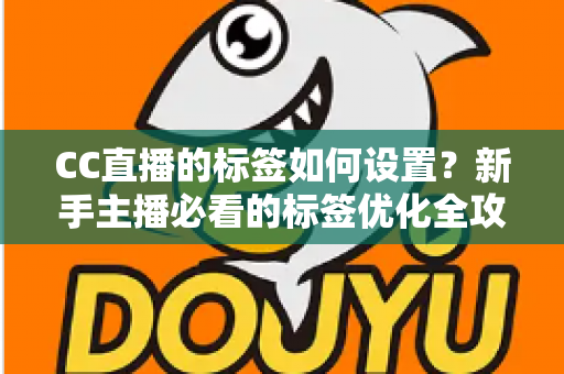 CC直播的标签如何设置?新手主播必看的标签优化全攻略与实操指南 CC直播的标签如何设置?新手主播必看的标签优化全攻略与实操指南