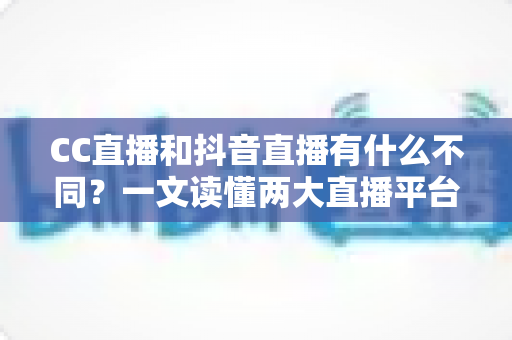 CC直播和抖音直播有什么不同?一文读懂两大直播平台的核心差异与选择建议 CC直播和抖音直播有什么不同?一文读懂两大直播平台的核心差异与选择建议