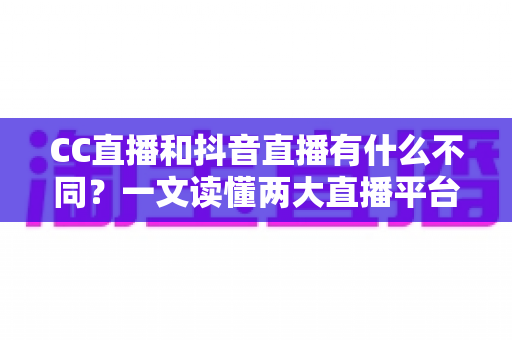 CC直播和抖音直播有什么不同?一文读懂两大直播平台的核心差异与选择建议 CC直播和抖音直播有什么不同?一文读懂两大直播平台的核心差异与选择建议