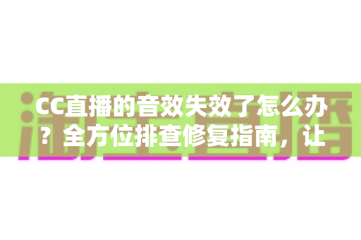 CC直播的音效失效了怎么办?全方位排查修复指南,让你的直播声音快速恢复 CC直播的音效失效了怎么办?全方位排查修复指南,让你的直播声音快速恢复