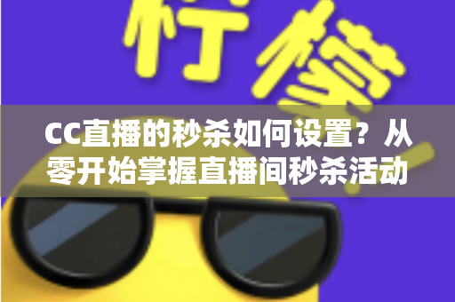 CC直播的秒杀如何设置?从零开始掌握直播间秒杀活动全流程运营攻略 CC直播的秒杀如何设置?从零开始掌握直播间秒杀活动全流程运营攻略