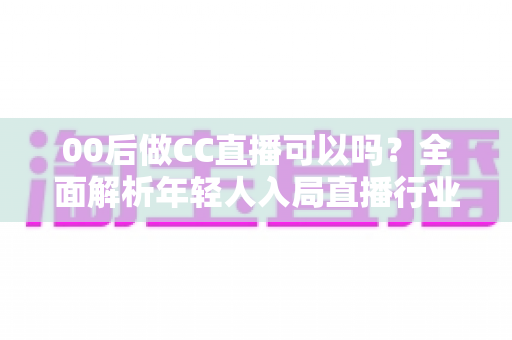 00后做CC直播可以吗？全面解析年轻人入局直播行业的机遇与挑战