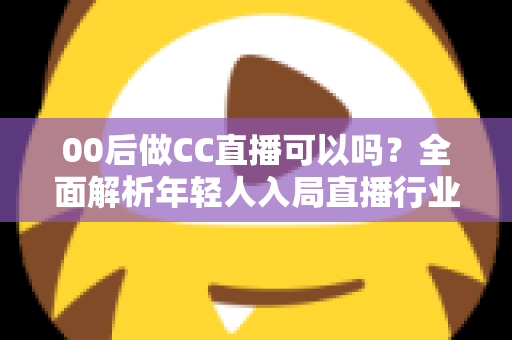 00后做CC直播可以吗？全面解析年轻人入局直播行业的机遇与挑战