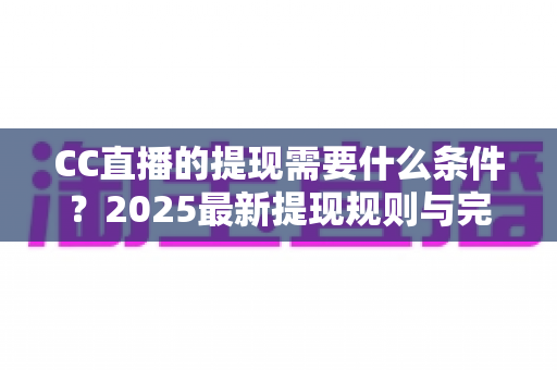 CC直播的提现需要什么条件？2025最新提现规则与完整操作指南全解析