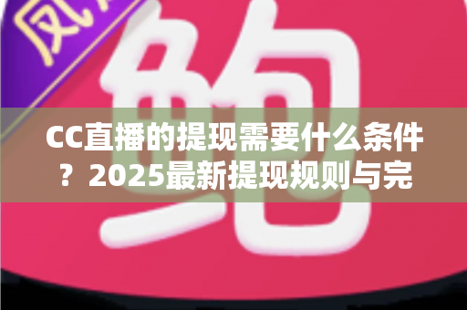 CC直播的提现需要什么条件？2025最新提现规则与完整操作指南全解析