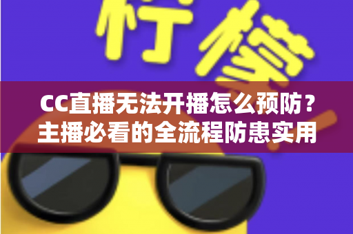 CC直播无法开播怎么预防？主播必看的全流程防患实用指南