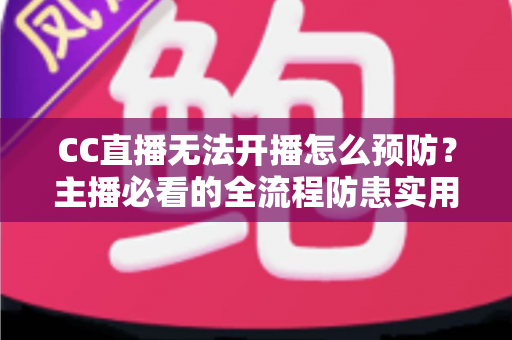 CC直播无法开播怎么预防？主播必看的全流程防患实用指南