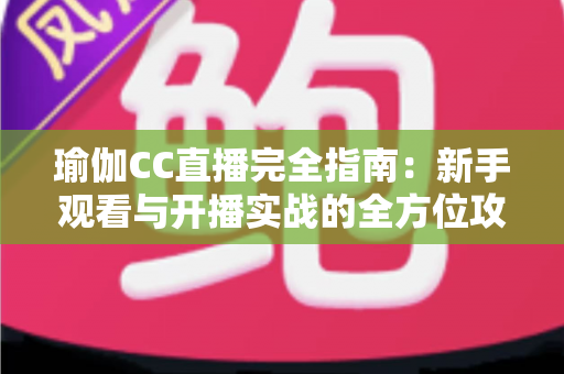 瑜伽CC直播完全指南：新手观看与开播实战的全方位攻略手册