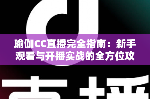 瑜伽CC直播完全指南：新手观看与开播实战的全方位攻略手册