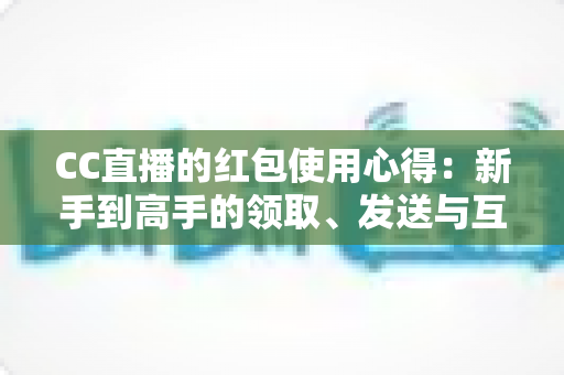 CC直播的红包使用心得:新手到高手的领取、发送与互动全攻略 CC直播的红包使用心得:新手到高手的领取、发送与互动全攻略