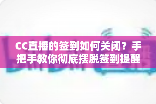 CC直播的签到如何关闭？手把手教你彻底摆脱签到提醒的完整指南