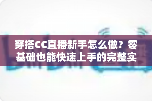 穿搭CC直播新手怎么做？零基础也能快速上手的完整实战指南