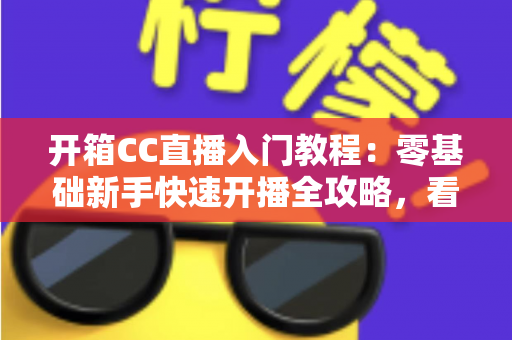 开箱CC直播入门教程:零基础新手快速开播全攻略,看这一篇就够了! 开箱CC直播入门教程:零基础新手快速开播全攻略,看这一篇就够了!