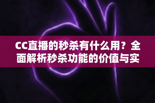 CC直播的秒杀有什么用？全面解析秒杀功能的价值与实战玩法指南
