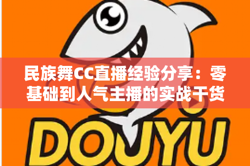 民族舞CC直播经验分享:零基础到人气主播的实战干货全攻略 民族舞CC直播经验分享:零基础到人气主播的实战干货全攻略