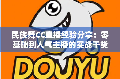民族舞CC直播经验分享:零基础到人气主播的实战干货全攻略 民族舞CC直播经验分享:零基础到人气主播的实战干货全攻略
