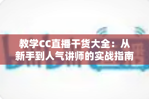教学CC直播干货大全：从新手到人气讲师的实战指南，助你打造高人气在线课堂
