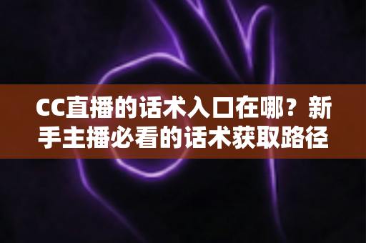 CC直播的话术入口在哪?新手主播必看的话术获取路径与实战使用指南 CC直播的话术入口在哪?新手主播必看的话术获取路径与实战使用指南