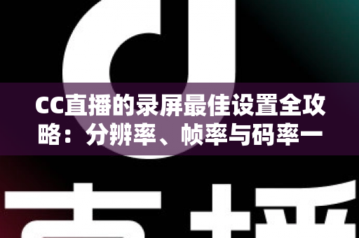 CC直播的录屏最佳设置全攻略：分辨率、帧率与码率一站式调优，轻松录制高清流畅直播画面