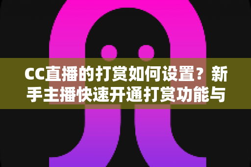 CC直播的打赏如何设置？新手主播快速开通打赏功能与提升收益的完整实战指南