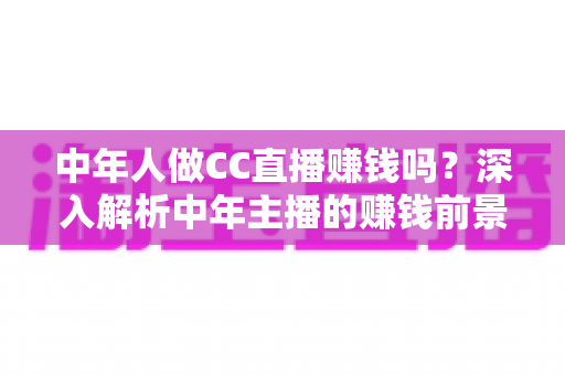 中年人做CC直播赚钱吗?深入解析中年主播的赚钱前景与实战指南 中年人做CC直播赚钱吗?深入解析中年主播的赚钱前景与实战指南