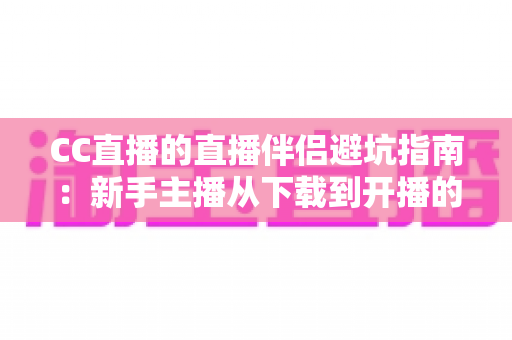 CC直播的直播伴侣避坑指南：新手主播从下载到开播的全面避雷手册