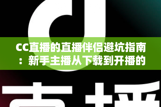 CC直播的直播伴侣避坑指南：新手主播从下载到开播的全面避雷手册