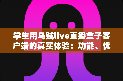 学生用乌贼live直播盒子客户端的真实体验:功能、优缺点与避坑心得全解析 学生用乌贼live直播盒子客户端的真实体验:功能、优缺点与避坑心得全解析