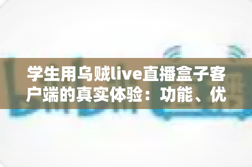 学生用乌贼live直播盒子客户端的真实体验:功能、优缺点与避坑心得全解析 学生用乌贼live直播盒子客户端的真实体验:功能、优缺点与避坑心得全解析