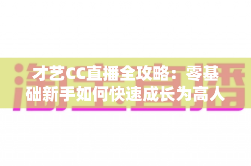 才艺CC直播全攻略:零基础新手如何快速成长为高人气才艺主播? 才艺CC直播全攻略:零基础新手如何快速成长为高人气才艺主播?