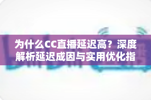 为什么CC直播延迟高?深度解析延迟成因与实用优化指南 为什么CC直播延迟高?深度解析延迟成因与实用优化指南
