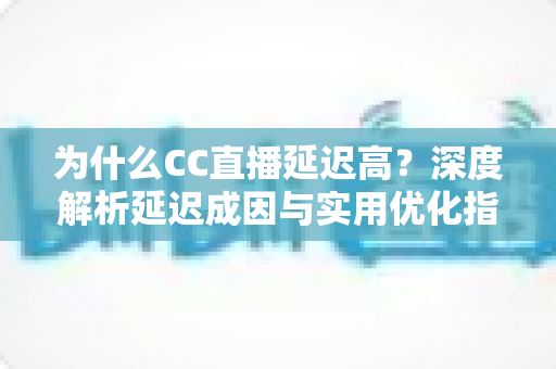 为什么CC直播延迟高？深度解析延迟成因与实用优化指南