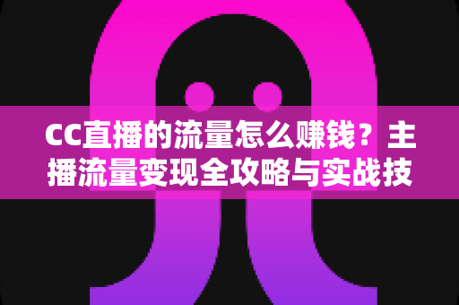 CC直播的流量怎么赚钱？主播流量变现全攻略与实战技巧解析