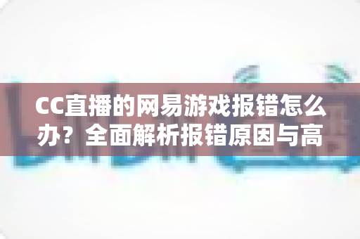 CC直播的网易游戏报错怎么办？全面解析报错原因与高效解决方案指南