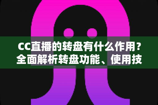 CC直播的转盘有什么作用?全面解析转盘功能、使用技巧与直播间互动营销价值 CC直播的转盘有什么作用?全面解析转盘功能、使用技巧与直播间互动营销价值