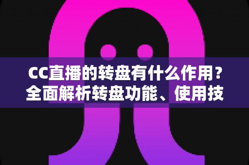 CC直播的转盘有什么作用?全面解析转盘功能、使用技巧与直播间互动营销价值 CC直播的转盘有什么作用?全面解析转盘功能、使用技巧与直播间互动营销价值