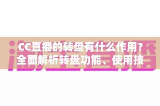 CC直播的转盘有什么作用?全面解析转盘功能、使用技巧与直播间互动营销价值 CC直播的转盘有什么作用?全面解析转盘功能、使用技巧与直播间互动营销价值