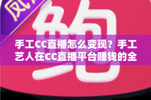 手工CC直播怎么变现?手工艺人在CC直播平台赚钱的全方位实战指南 手工CC直播怎么变现?手工艺人在CC直播平台赚钱的全方位实战指南