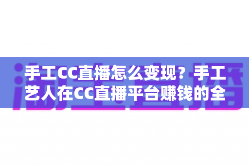 手工CC直播怎么变现?手工艺人在CC直播平台赚钱的全方位实战指南 手工CC直播怎么变现?手工艺人在CC直播平台赚钱的全方位实战指南