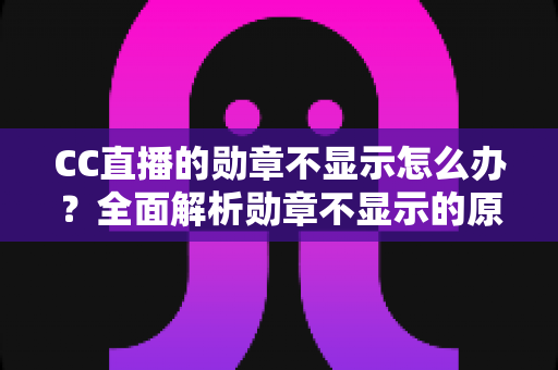 CC直播的勋章不显示怎么办？全面解析勋章不显示的原因与快速解决方法