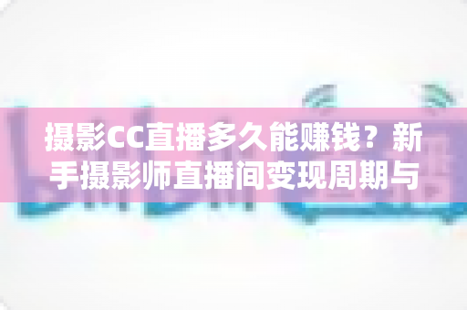 摄影CC直播多久能赚钱?新手摄影师直播间变现周期与实战攻略全解析 摄影CC直播多久能赚钱?新手摄影师直播间变现周期与实战攻略全解析